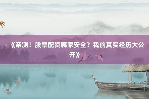 - 《亲测！股票配资哪家安全？我的真实经历大公开》