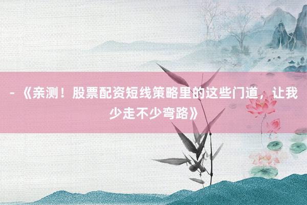- 《亲测！股票配资短线策略里的这些门道，让我少走不少弯路》