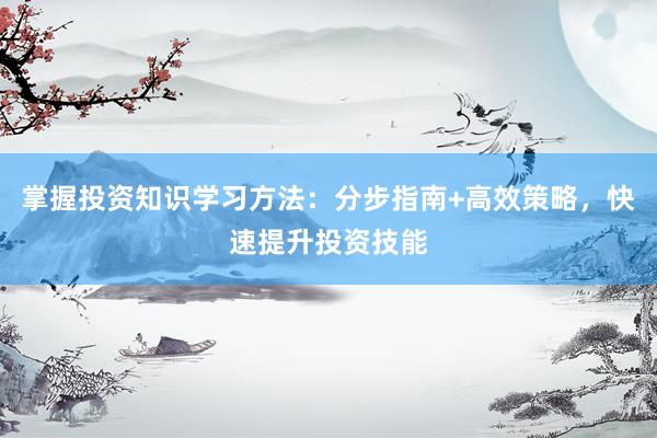 掌握投资知识学习方法：分步指南+高效策略，快速提升投资技能