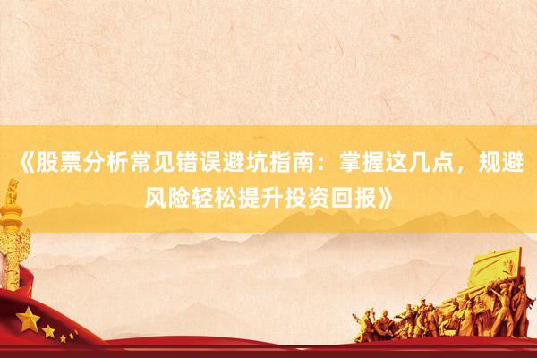 《股票分析常见错误避坑指南：掌握这几点，规避风险轻松提升投资回报》