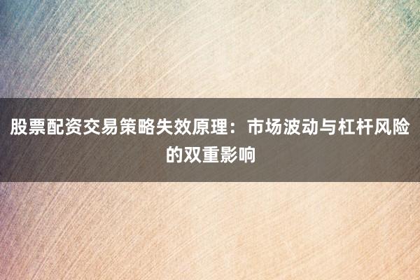 股票配资交易策略失效原理：市场波动与杠杆风险的双重影响