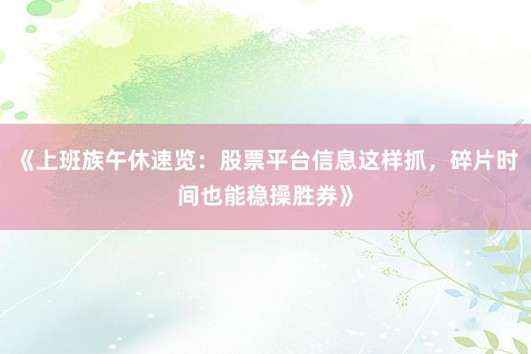 《上班族午休速览：股票平台信息这样抓，碎片时间也能稳操胜券》