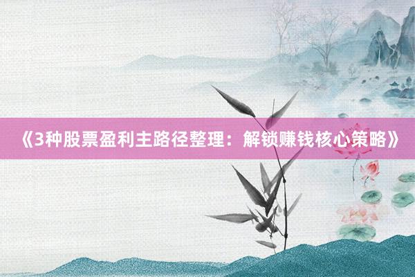 《3种股票盈利主路径整理：解锁赚钱核心策略》