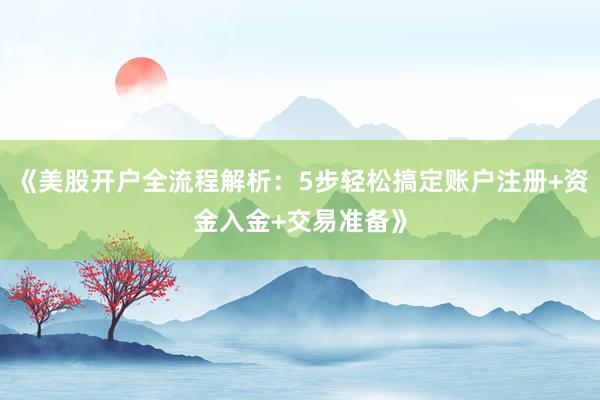 《美股开户全流程解析：5步轻松搞定账户注册+资金入金+交易准备》