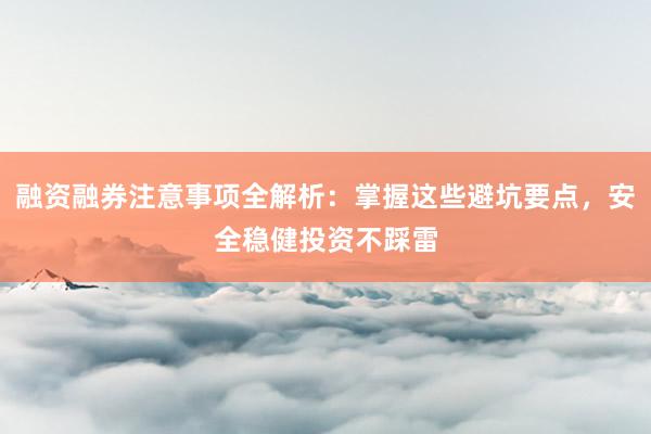 融资融券注意事项全解析：掌握这些避坑要点，安全稳健投资不踩雷