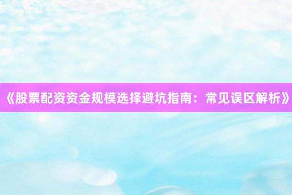 《股票配资资金规模选择避坑指南：常见误区解析》