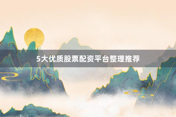 5大优质股票配资平台整理推荐