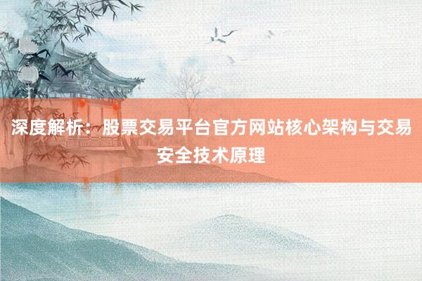 深度解析：股票交易平台官方网站核心架构与交易安全技术原理