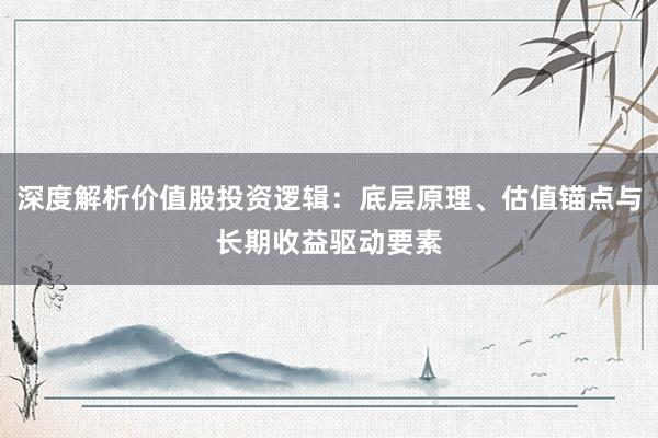 深度解析价值股投资逻辑：底层原理、估值锚点与长期收益驱动要素