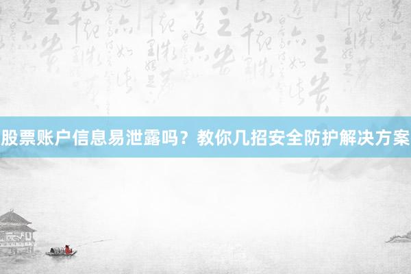 股票账户信息易泄露吗？教你几招安全防护解决方案