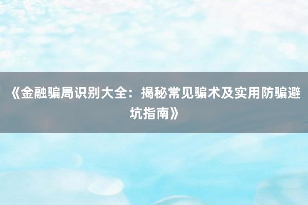 《金融骗局识别大全：揭秘常见骗术及实用防骗避坑指南》