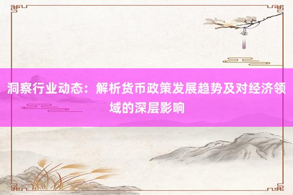 洞察行业动态：解析货币政策发展趋势及对经济领域的深层影响