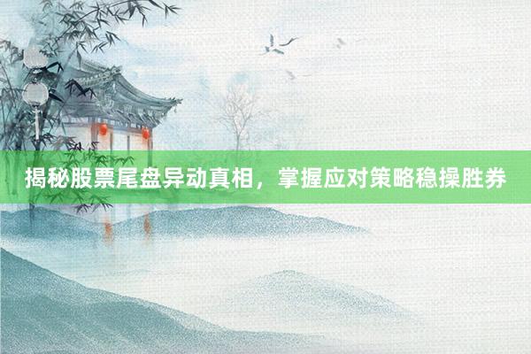 揭秘股票尾盘异动真相，掌握应对策略稳操胜券