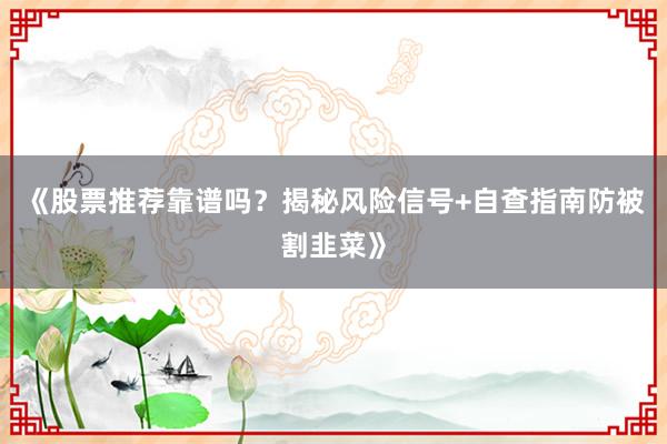 《股票推荐靠谱吗？揭秘风险信号+自查指南防被割韭菜》
