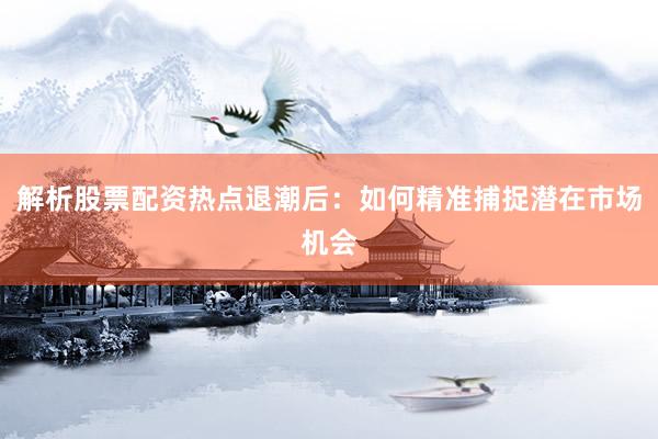 解析股票配资热点退潮后：如何精准捕捉潜在市场机会