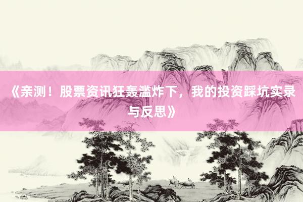 《亲测！股票资讯狂轰滥炸下，我的投资踩坑实录与反思》