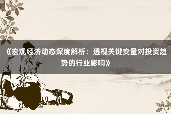 《宏观经济动态深度解析：透视关键变量对投资趋势的行业影响》