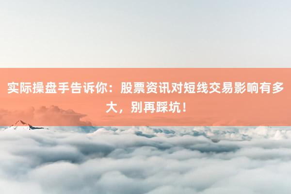 实际操盘手告诉你：股票资讯对短线交易影响有多大，别再踩坑！