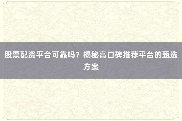 股票配资平台可靠吗？揭秘高口碑推荐平台的甄选方案