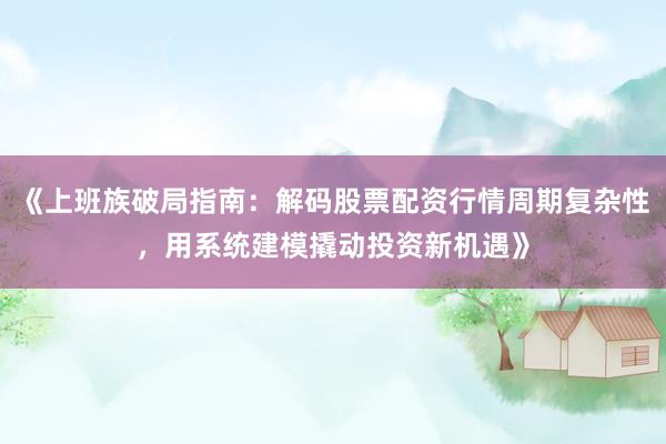 《上班族破局指南：解码股票配资行情周期复杂性，用系统建模撬动投资新机遇》