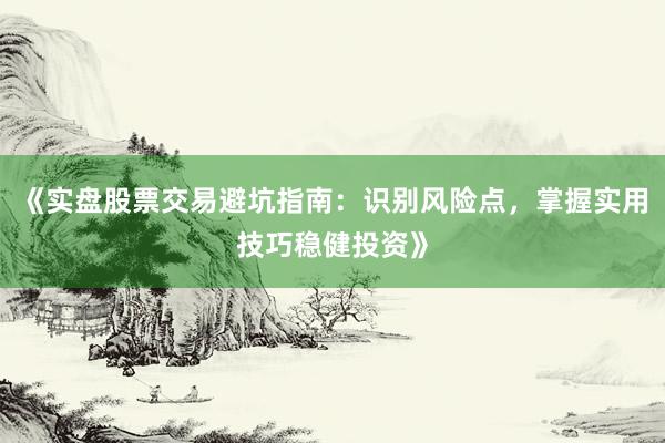 《实盘股票交易避坑指南：识别风险点，掌握实用技巧稳健投资》