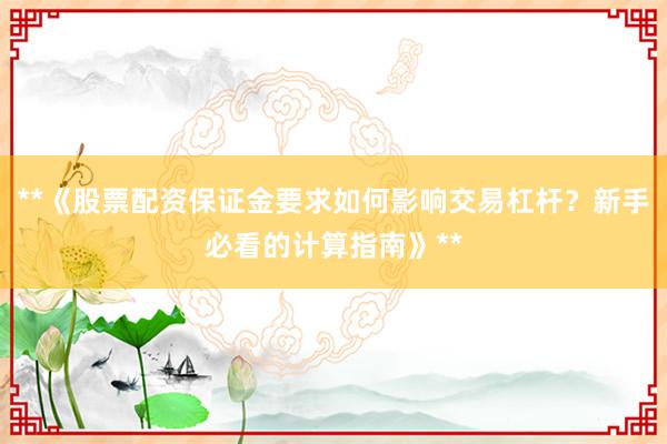 **《股票配资保证金要求如何影响交易杠杆？新手必看的计算指南》**