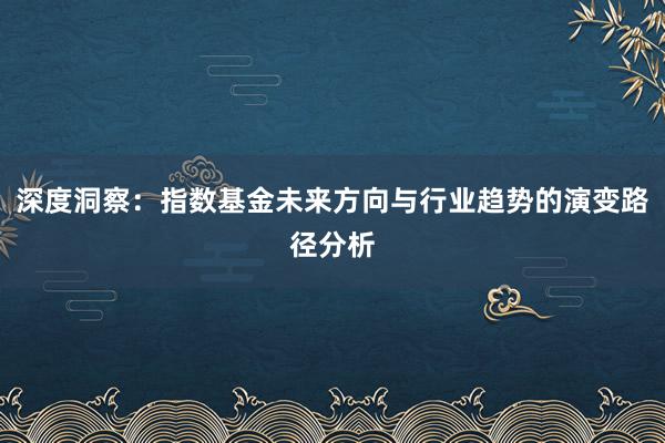 深度洞察：指数基金未来方向与行业趋势的演变路径分析