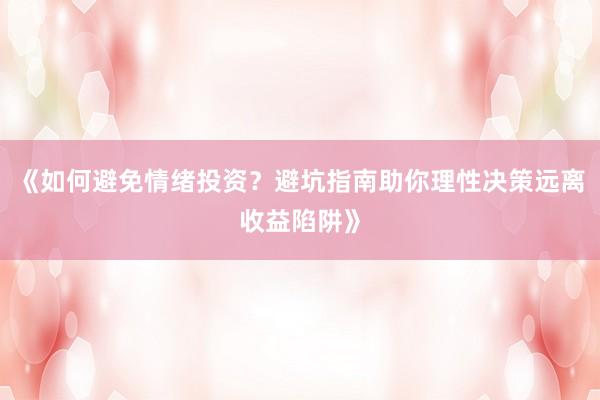 《如何避免情绪投资？避坑指南助你理性决策远离收益陷阱》