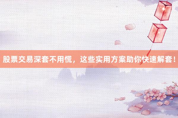 股票交易深套不用慌，这些实用方案助你快速解套！