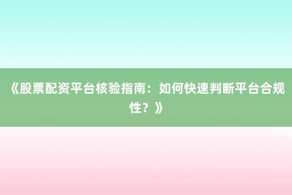《股票配资平台核验指南：如何快速判断平台合规性？》