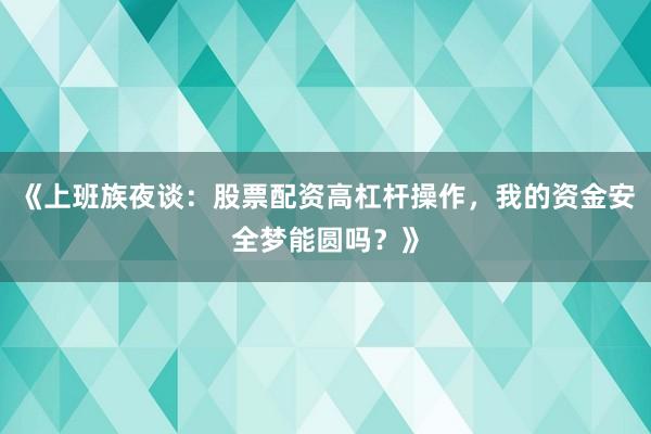 《上班族夜谈：股票配资高杠杆操作，我的资金安全梦能圆吗？》
