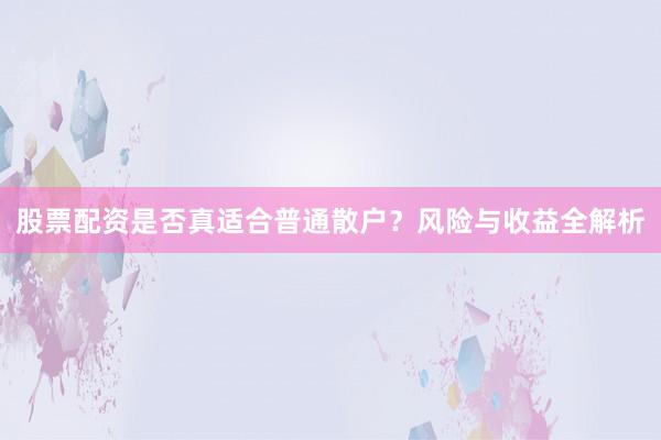 股票配资是否真适合普通散户？风险与收益全解析