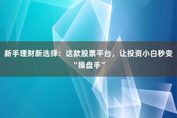新手理财新选择：这款股票平台，让投资小白秒变“操盘手”