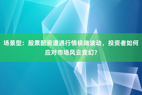场景型：股票配资遭遇行情极端波动，投资者如何应对市场风云变幻？