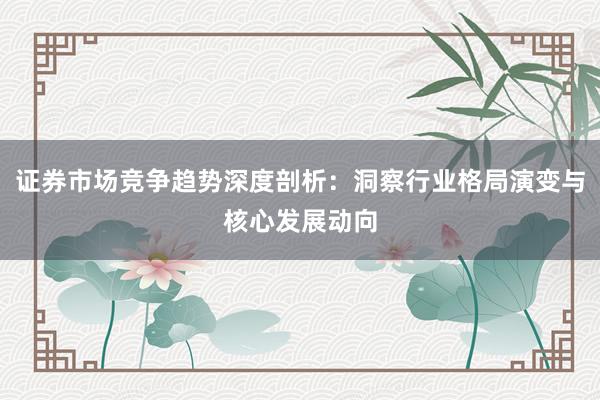 证券市场竞争趋势深度剖析：洞察行业格局演变与核心发展动向