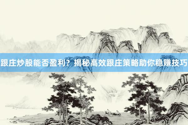 跟庄炒股能否盈利？揭秘高效跟庄策略助你稳赚技巧