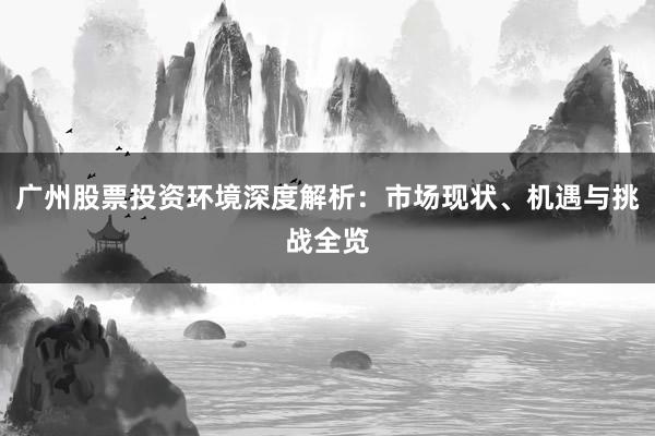 广州股票投资环境深度解析：市场现状、机遇与挑战全览