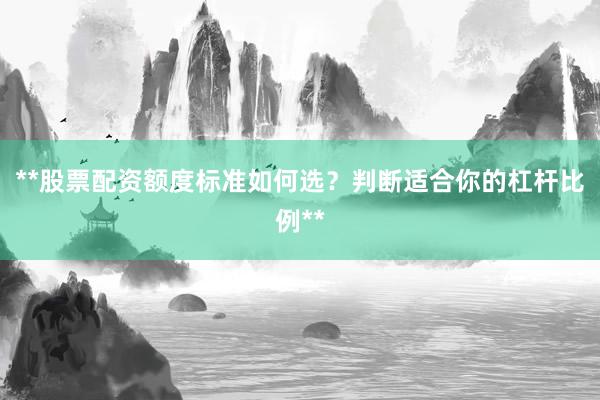 **股票配资额度标准如何选？判断适合你的杠杆比例**