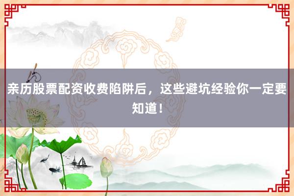 亲历股票配资收费陷阱后，这些避坑经验你一定要知道！