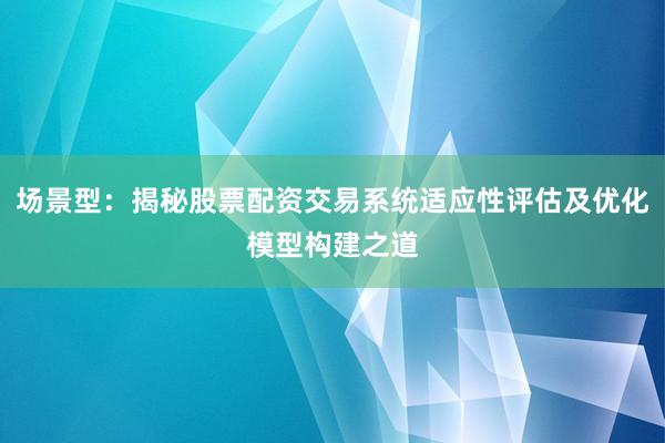 场景型：揭秘股票配资交易系统适应性评估及优化模型构建之道