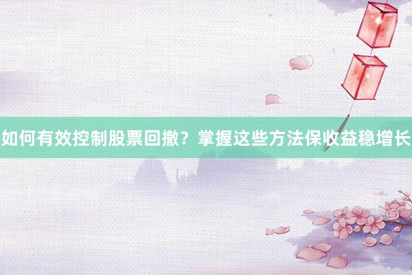 如何有效控制股票回撤？掌握这些方法保收益稳增长