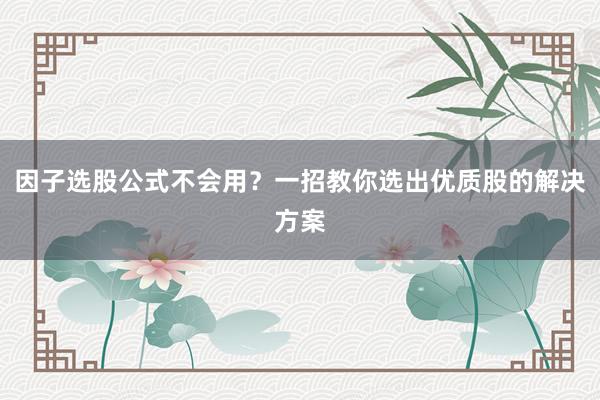 因子选股公式不会用？一招教你选出优质股的解决方案
