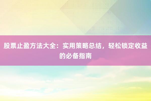 股票止盈方法大全：实用策略总结，轻松锁定收益的必备指南