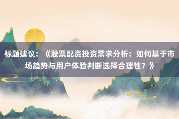 标题建议：《股票配资投资需求分析：如何基于市场趋势与用户体验判断选择合理性？》
