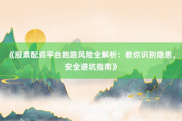 《股票配资平台跑路风险全解析：教你识别隐患，安全避坑指南》