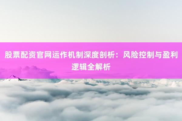 股票配资官网运作机制深度剖析：风险控制与盈利逻辑全解析