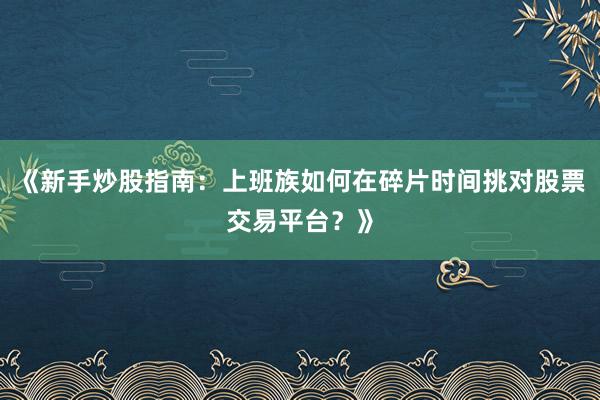 《新手炒股指南：上班族如何在碎片时间挑对股票交易平台？》
