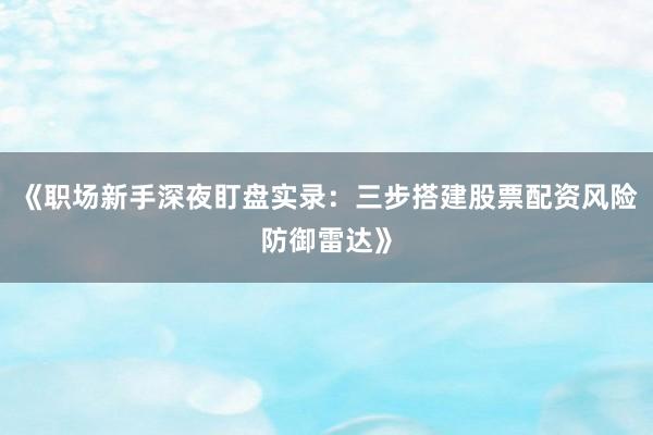 《职场新手深夜盯盘实录：三步搭建股票配资风险防御雷达》