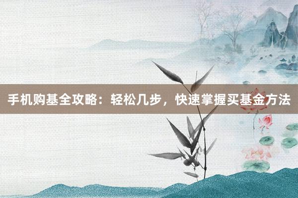手机购基全攻略：轻松几步，快速掌握买基金方法