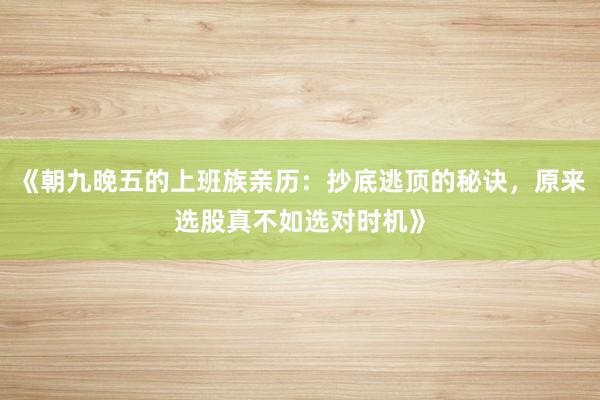 《朝九晚五的上班族亲历：抄底逃顶的秘诀，原来选股真不如选对时机》